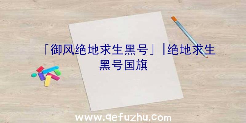 「御风绝地求生黑号」|绝地求生黑号国旗